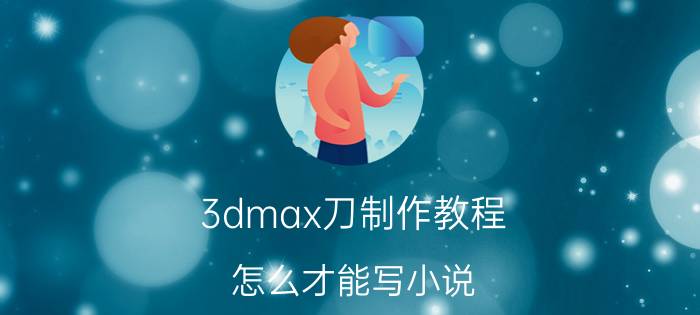 3dmax刀制作教程 怎么才能写小说？